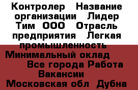 Контролер › Название организации ­ Лидер Тим, ООО › Отрасль предприятия ­ Легкая промышленность › Минимальный оклад ­ 23 000 - Все города Работа » Вакансии   . Московская обл.,Дубна г.